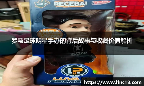 罗马足球明星手办的背后故事与收藏价值解析
