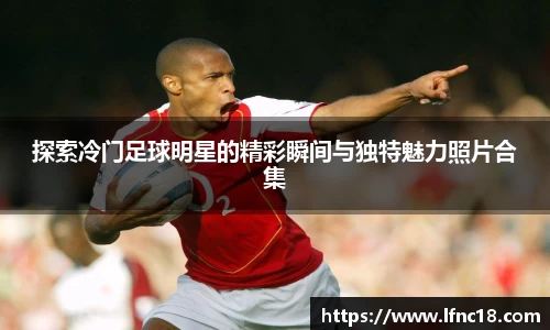 探索冷门足球明星的精彩瞬间与独特魅力照片合集