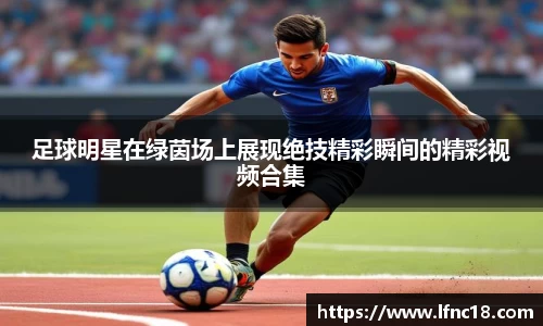 足球明星在绿茵场上展现绝技精彩瞬间的精彩视频合集