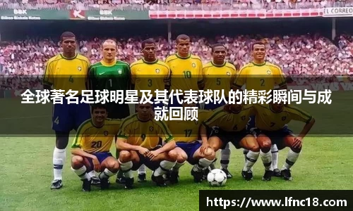 全球著名足球明星及其代表球队的精彩瞬间与成就回顾