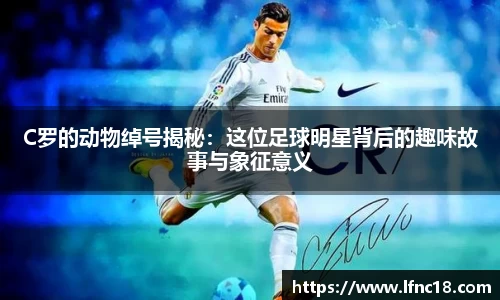 C罗的动物绰号揭秘：这位足球明星背后的趣味故事与象征意义