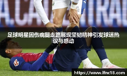足球明星因伤瘸腿走路展现坚韧精神引发球迷热议与感动