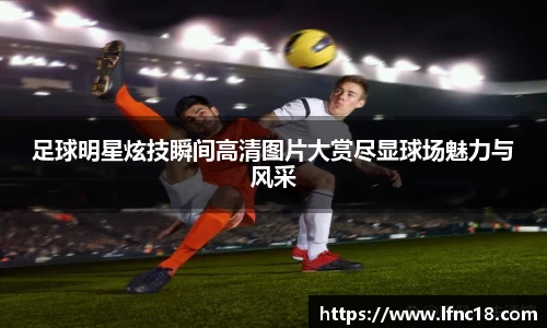 足球明星炫技瞬间高清图片大赏尽显球场魅力与风采